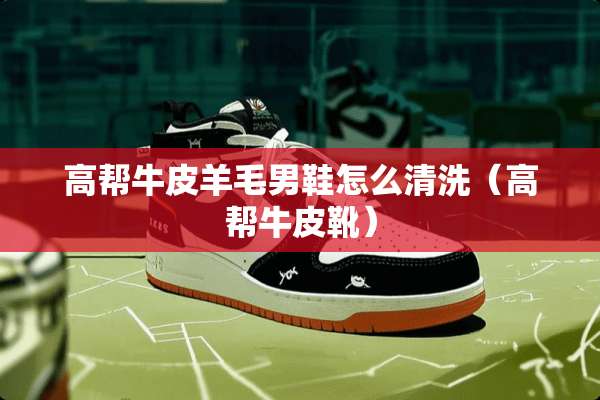 高帮牛皮羊毛男鞋怎么清洗（高帮牛皮靴）