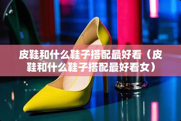 皮鞋和什么鞋子搭配最好看（皮鞋和什么鞋子搭配最好看女）