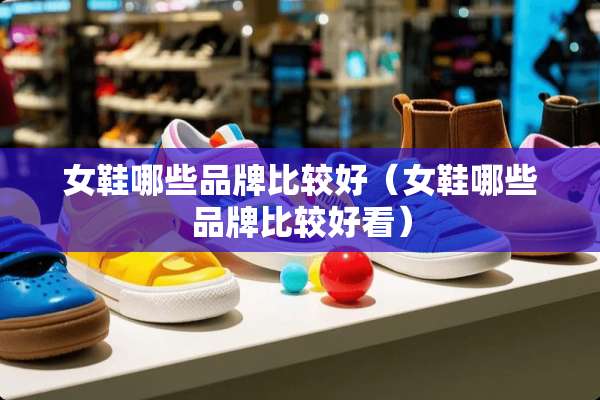 女鞋哪些品牌比较好（女鞋哪些品牌比较好看）