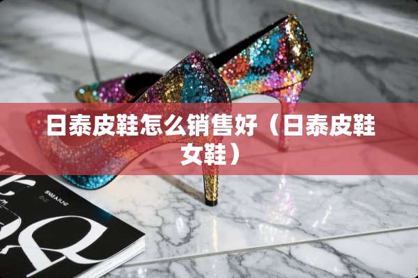 日泰皮鞋怎么销售好（日泰皮鞋女鞋）