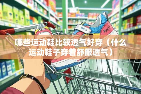 哪些运动鞋比较透气好穿（什么运动鞋子穿着舒服透气）