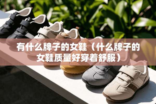 有什么牌子的女鞋（什么牌子的女鞋质量好穿着舒服）