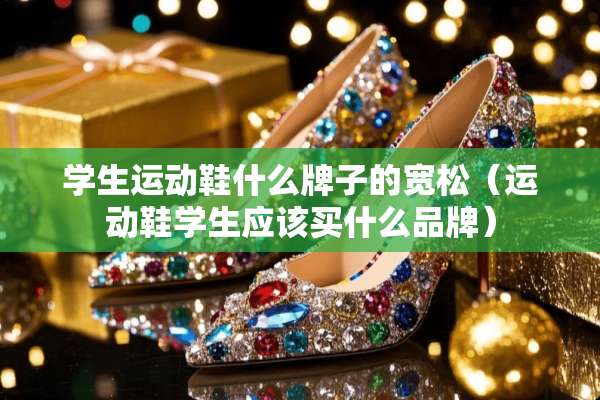 学生运动鞋什么牌子的宽松（运动鞋学生应该买什么品牌）