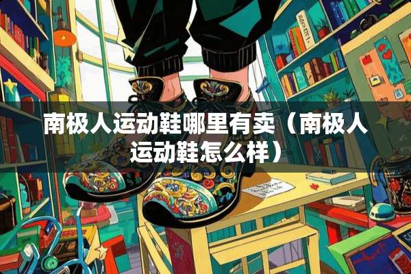 南极人运动鞋哪里有卖（南极人运动鞋怎么样）