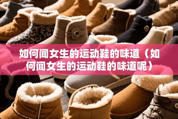 如何闻女生的运动鞋的味道（如何闻女生的运动鞋的味道呢）