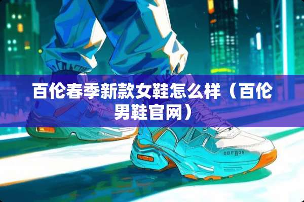 百伦春季新款女鞋怎么样（百伦男鞋官网）