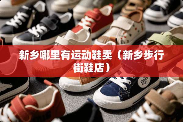 新乡哪里有运动鞋卖（新乡步行街鞋店）