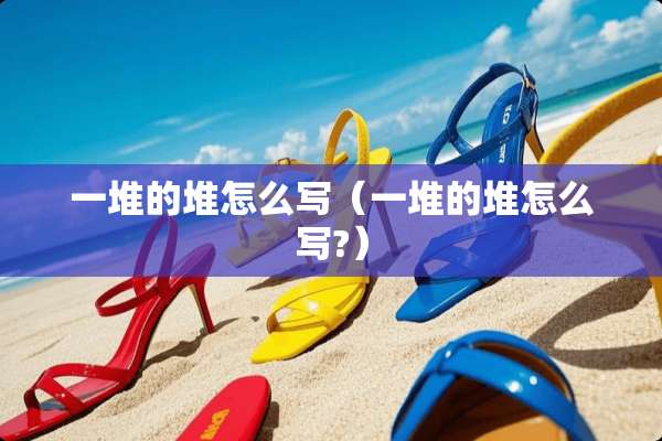 一堆的堆怎么写（一堆的堆怎么写?）