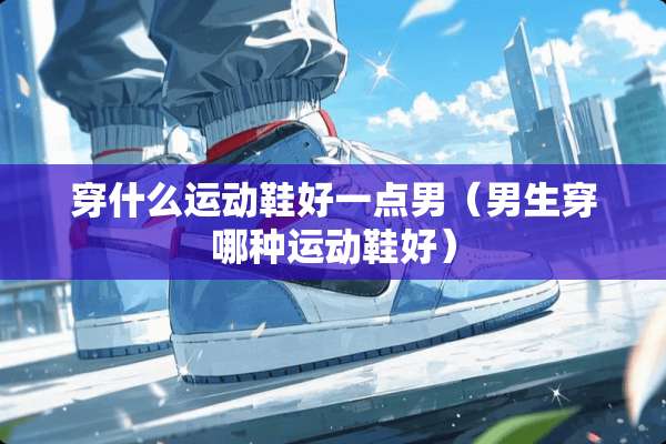 穿什么运动鞋好一点男（男生穿哪种运动鞋好）