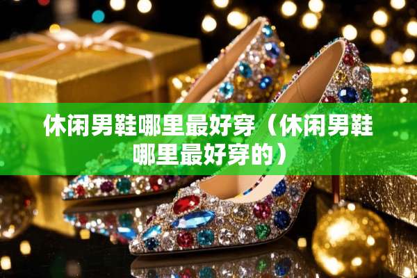 休闲男鞋哪里最好穿（休闲男鞋哪里最好穿的）