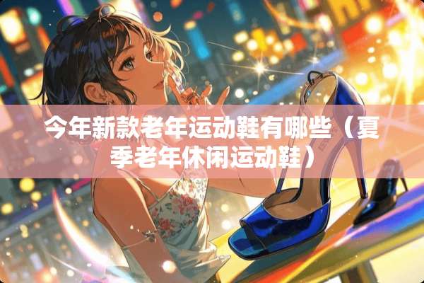 今年新款老年运动鞋有哪些（夏季老年休闲运动鞋）