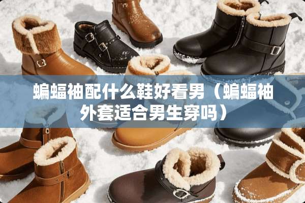 蝙蝠袖配什么鞋好看男（蝙蝠袖外套适合男生穿吗）