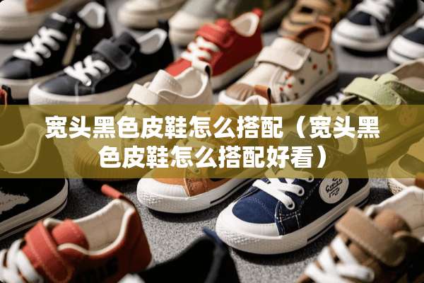 宽头黑色皮鞋怎么搭配（宽头黑色皮鞋怎么搭配好看）
