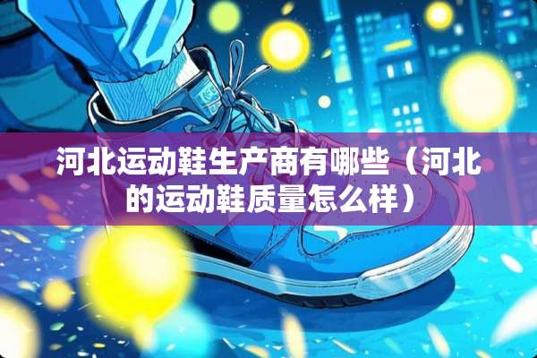 河北运动鞋生产商有哪些（河北的运动鞋质量怎么样）