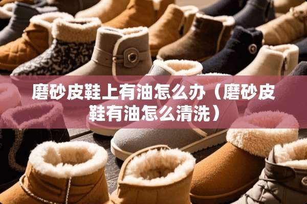 磨砂皮鞋上有油怎么办（磨砂皮鞋有油怎么清洗）