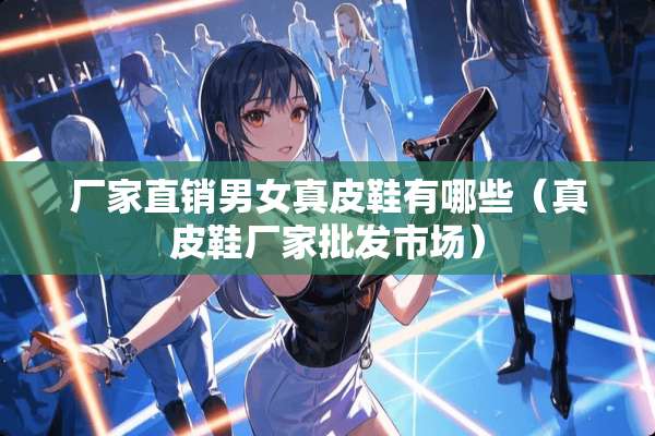 厂家直销男女真皮鞋有哪些（真皮鞋厂家批发市场）
