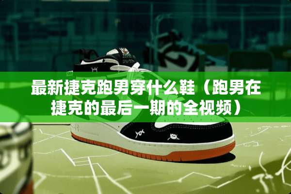最新捷克跑男穿什么鞋（跑男在捷克的最后一期的全视频）