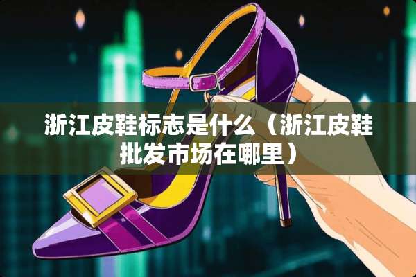 浙江皮鞋标志是什么（浙江皮鞋批发市场在哪里）
