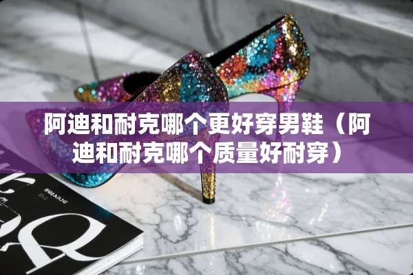 阿迪和耐克哪个更好穿男鞋（阿迪和耐克哪个质量好耐穿）