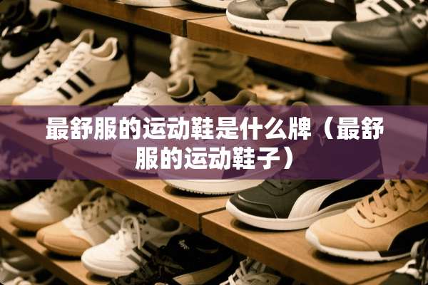 最舒服的运动鞋是什么牌（最舒服的运动鞋子）