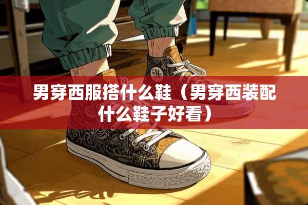 男穿西服搭什么鞋（男穿西装配什么鞋子好看）