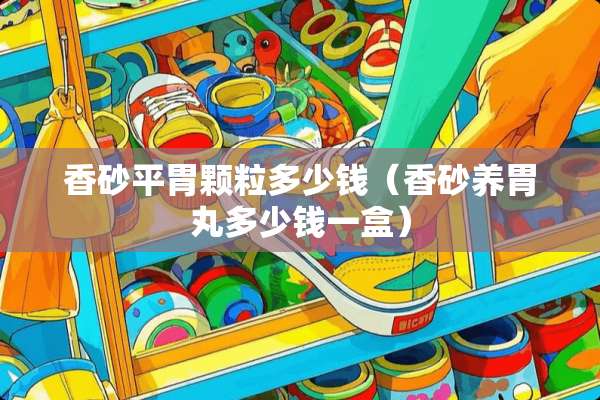 香砂平胃颗粒多少钱（香砂养胃丸多少钱一盒）