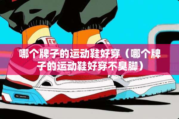 哪个牌子的运动鞋好穿（哪个牌子的运动鞋好穿不臭脚）