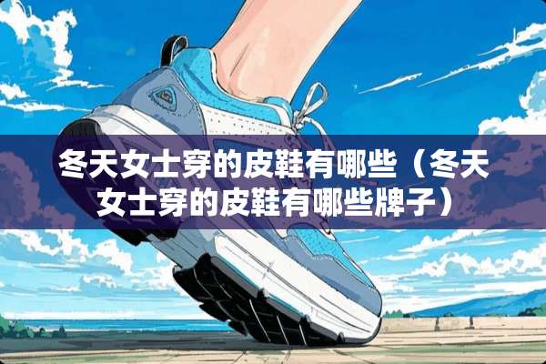 冬天女士穿的皮鞋有哪些（冬天女士穿的皮鞋有哪些牌子）