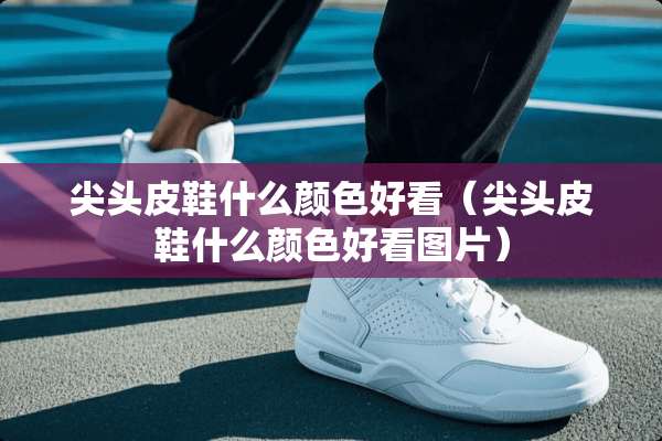 尖头皮鞋什么颜色好看（尖头皮鞋什么颜色好看图片）