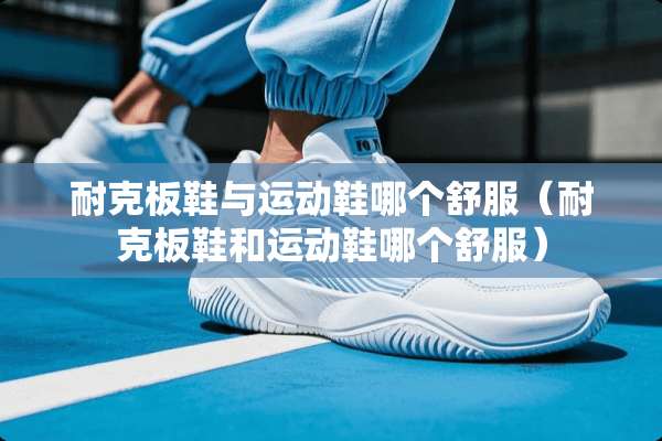 耐克板鞋与运动鞋哪个舒服（耐克板鞋和运动鞋哪个舒服）