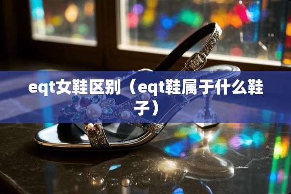 eqt女鞋区别（eqt鞋属于什么鞋子）