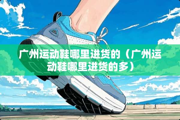 广州运动鞋哪里进货的（广州运动鞋哪里进货的多）