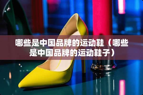 哪些是中国品牌的运动鞋（哪些是中国品牌的运动鞋子）