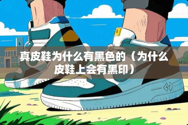 真皮鞋为什么有黑色的（为什么皮鞋上会有黑印）