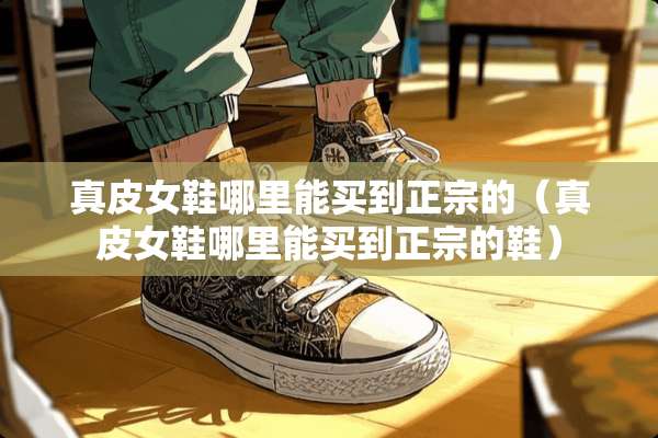 真皮女鞋哪里能买到正宗的（真皮女鞋哪里能买到正宗的鞋）
