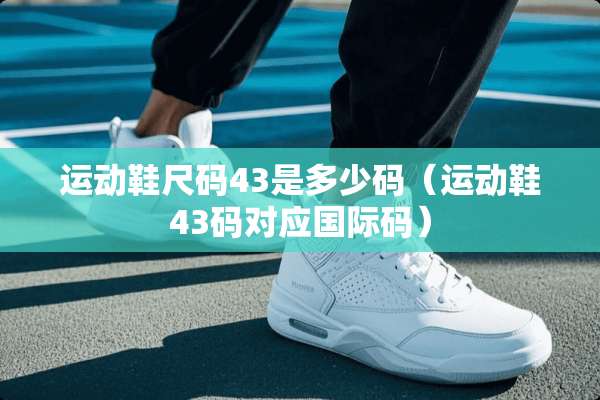 运动鞋尺码43是多少码（运动鞋43码对应国际码）