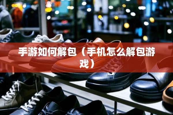 手游如何解包（手机怎么解包游戏）