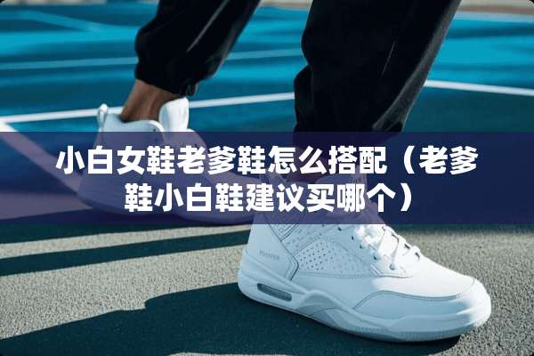 小白女鞋老爹鞋怎么搭配（老爹鞋小白鞋建议买哪个）