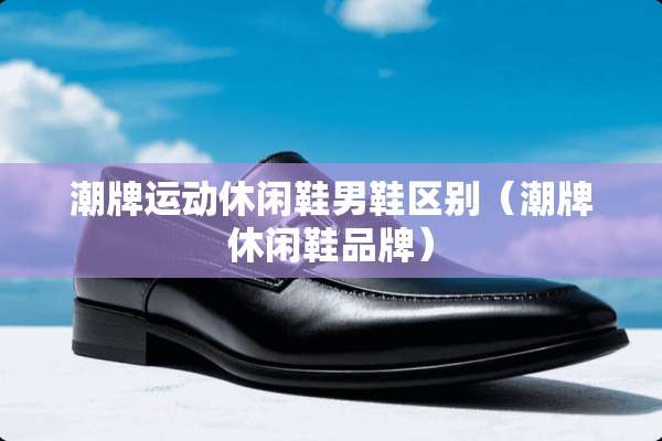 潮牌运动休闲鞋男鞋区别（潮牌休闲鞋品牌）