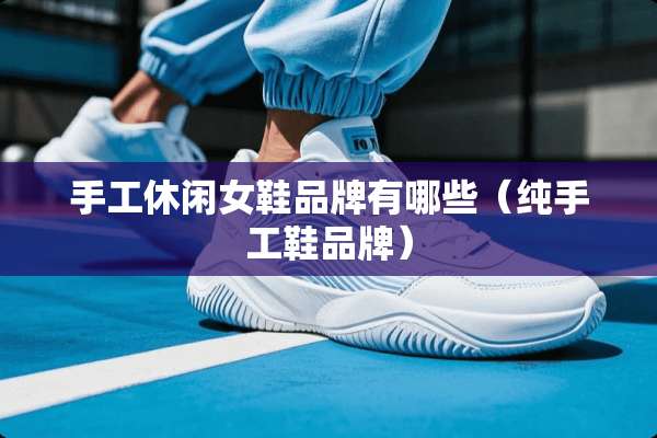 手工休闲女鞋品牌有哪些（纯手工鞋品牌）