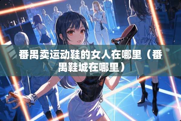 番禺卖运动鞋的女人在哪里（番禺鞋城在哪里）