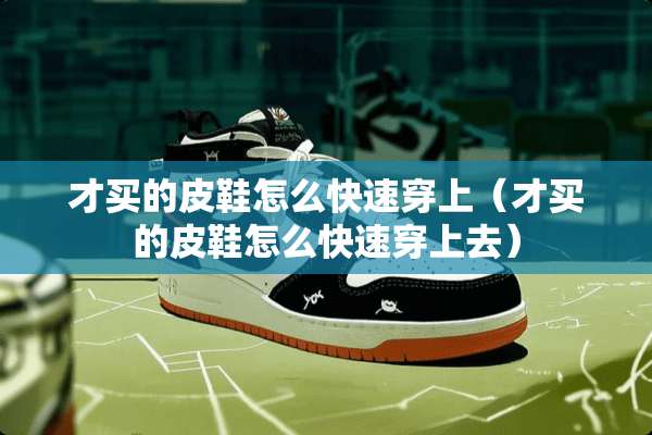 才买的皮鞋怎么快速穿上（才买的皮鞋怎么快速穿上去）
