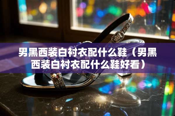 男黑西装白衬衣配什么鞋（男黑西装白衬衣配什么鞋好看）