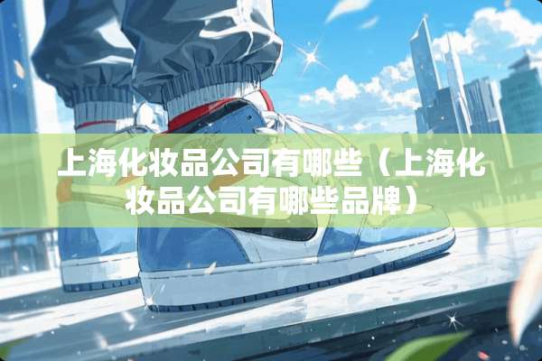 上海化妆品公司有哪些（上海化妆品公司有哪些品牌）