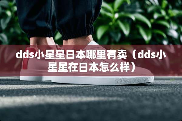 dds小星星日本哪里有卖（dds小星星在日本怎么样）