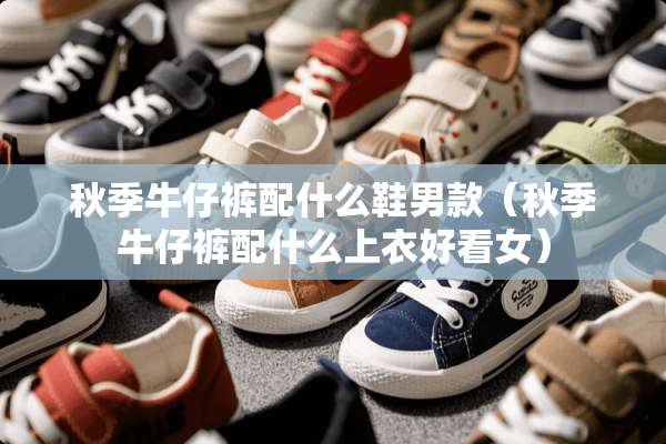 秋季牛仔裤配什么鞋男款（秋季牛仔裤配什么上衣好看女）
