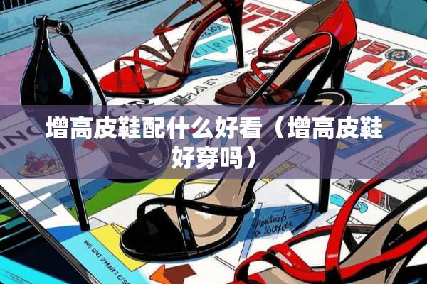 增高皮鞋配什么好看（增高皮鞋好穿吗）