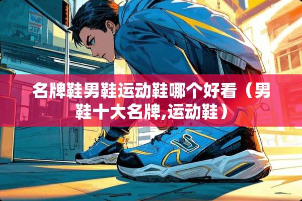 名牌鞋男鞋运动鞋哪个好看（男鞋十大名牌,运动鞋）