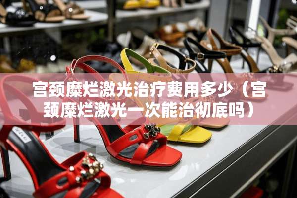宫颈糜烂激光治疗费用多少（宫颈糜烂激光一次能治彻底吗）