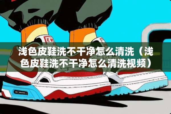 浅色皮鞋洗不干净怎么清洗（浅色皮鞋洗不干净怎么清洗视频）